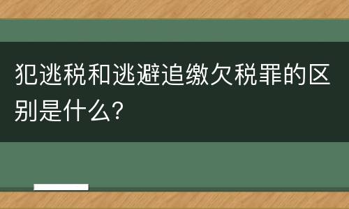 犯逃税和逃避追缴欠税罪的区别是什么？