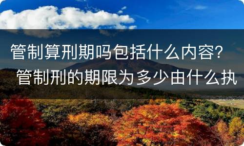 管制算刑期吗包括什么内容？ 管制刑的期限为多少由什么执行