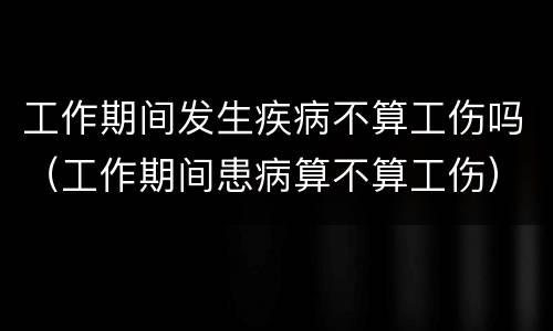 工作期间发生疾病不算工伤吗（工作期间患病算不算工伤）
