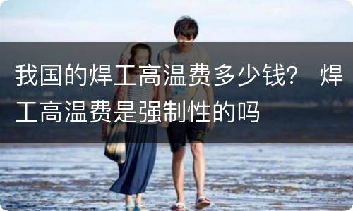 我国的焊工高温费多少钱？ 焊工高温费是强制性的吗