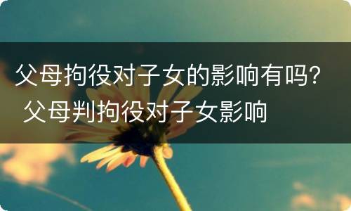 父母拘役对子女的影响有吗？ 父母判拘役对子女影响