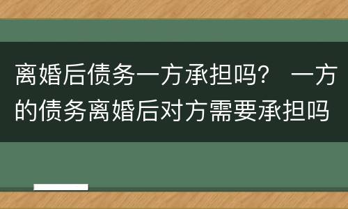离婚后债务一方承担吗？ 一方的债务离婚后对方需要承担吗