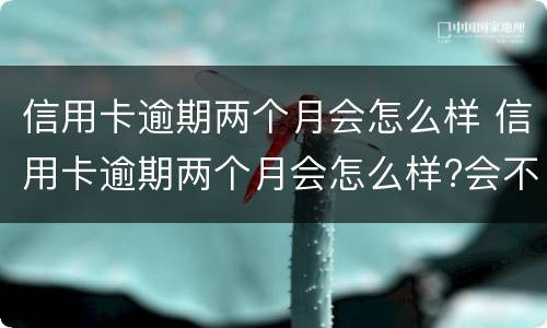 信用卡逾期两个月会怎么样 信用卡逾期两个月会怎么样?会不会被起诉