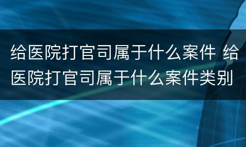 给医院打官司属于什么案件 给医院打官司属于什么案件类别