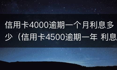 信用卡4000逾期一个月利息多少（信用卡4500逾期一年 利息是多少）