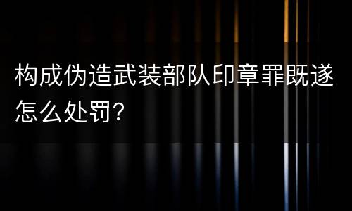 构成伪造武装部队印章罪既遂怎么处罚？