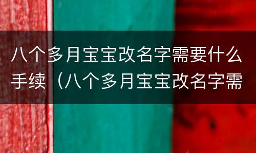 八个多月宝宝改名字需要什么手续（八个多月宝宝改名字需要什么手续和费用）