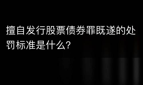 擅自发行股票债券罪既遂的处罚标准是什么？