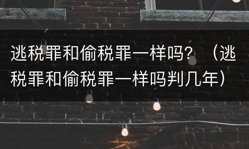 逃税罪和偷税罪一样吗？（逃税罪和偷税罪一样吗判几年）