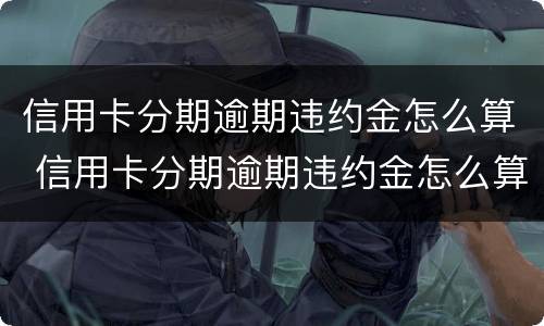 信用卡分期逾期违约金怎么算 信用卡分期逾期违约金怎么算出来的