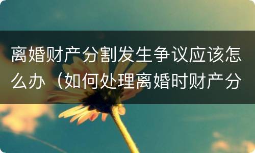 离婚财产分割发生争议应该怎么办（如何处理离婚时财产分割问题）