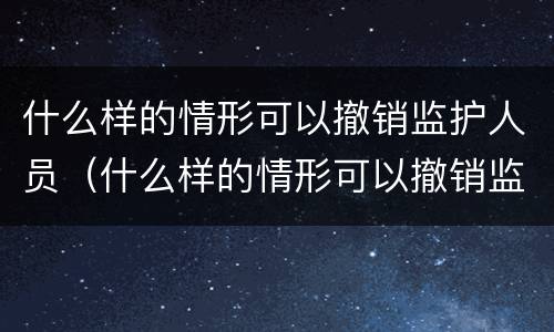 什么样的情形可以撤销监护人员（什么样的情形可以撤销监护人员职务）