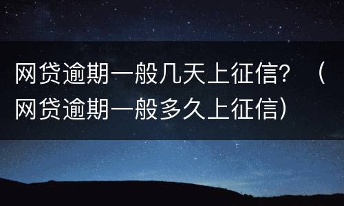 网贷逾期一般几天上征信？（网贷逾期一般多久上征信）