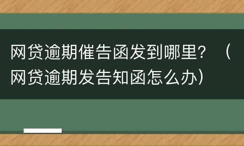 网贷逾期催告函发到哪里？（网贷逾期发告知函怎么办）