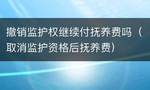 撤销监护权继续付抚养费吗（取消监护资格后抚养费）