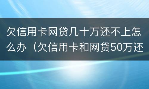 欠信用卡网贷几十万还不上怎么办（欠信用卡和网贷50万还不上怎么办）