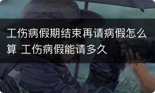 工伤病假期结束再请病假怎么算 工伤病假能请多久
