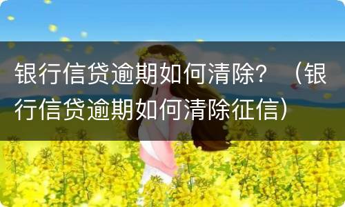 银行信贷逾期如何清除？（银行信贷逾期如何清除征信）
