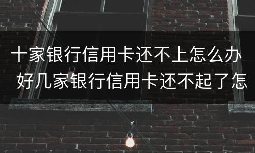 十家银行信用卡还不上怎么办 好几家银行信用卡还不起了怎么办
