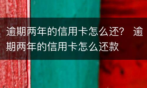 逾期两年的信用卡怎么还？ 逾期两年的信用卡怎么还款