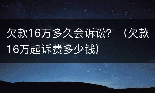 欠款16万多久会诉讼？（欠款16万起诉费多少钱）