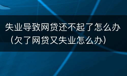 失业导致网贷还不起了怎么办（欠了网贷又失业怎么办）