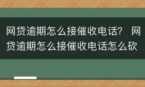 网贷逾期怎么接催收电话？ 网贷逾期怎么接催收电话怎么砍息