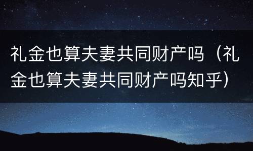礼金也算夫妻共同财产吗（礼金也算夫妻共同财产吗知乎）