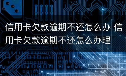 信用卡欠款逾期不还怎么办 信用卡欠款逾期不还怎么办理