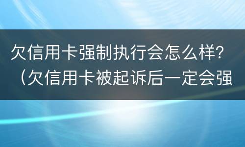 欠信用卡强制执行会怎么样？（欠信用卡被起诉后一定会强制执行吗）