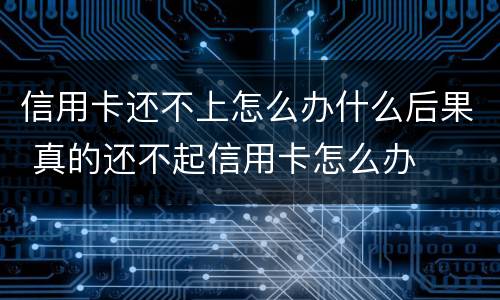 信用卡还不上怎么办什么后果 真的还不起信用卡怎么办