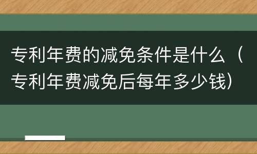 专利年费的减免条件是什么（专利年费减免后每年多少钱）