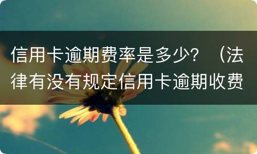 信用卡逾期费率是多少？（法律有没有规定信用卡逾期收费多少）