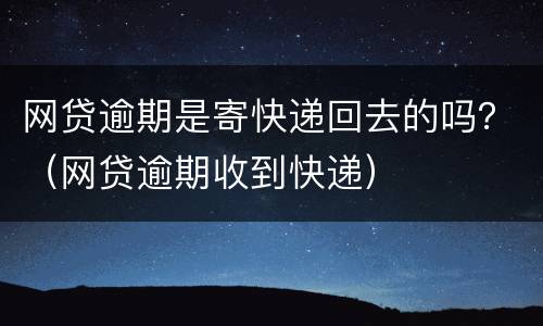 网贷逾期是寄快递回去的吗？（网贷逾期收到快递）