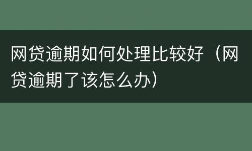 网贷逾期如何处理比较好（网贷逾期了该怎么办）