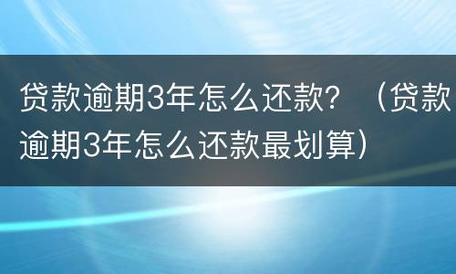 贷款逾期3年怎么还款？（贷款逾期3年怎么还款最划算）