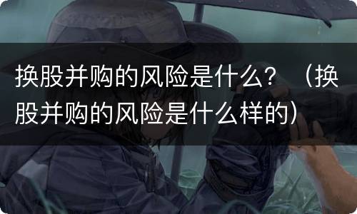 换股并购的风险是什么？（换股并购的风险是什么样的）