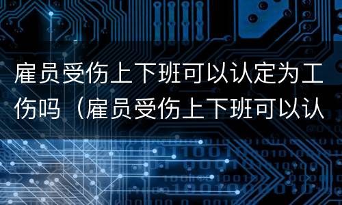 雇员受伤上下班可以认定为工伤吗（雇员受伤上下班可以认定为工伤吗怎么赔偿）