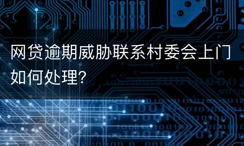网贷逾期威胁联系村委会上门如何处理？