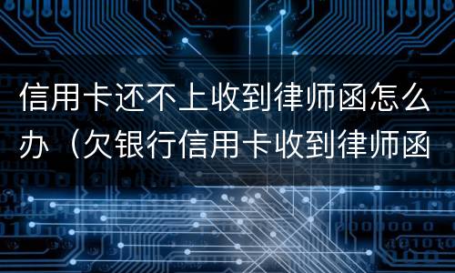 信用卡还不上收到律师函怎么办（欠银行信用卡收到律师函怎么办）