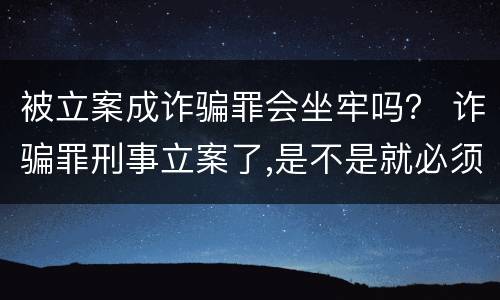 被立案成诈骗罪会坐牢吗？ 诈骗罪刑事立案了,是不是就必须坐牢