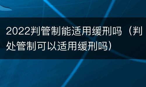 2022判管制能适用缓刑吗（判处管制可以适用缓刑吗）