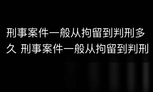 刑事案件一般从拘留到判刑多久 刑事案件一般从拘留到判刑多久结束