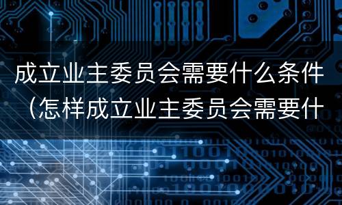 成立业主委员会需要什么条件（怎样成立业主委员会需要什么条件）