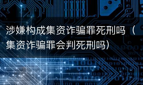 涉嫌构成集资诈骗罪死刑吗（集资诈骗罪会判死刑吗）