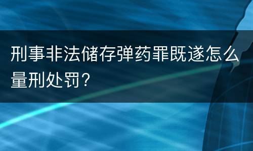 刑事非法储存弹药罪既遂怎么量刑处罚?