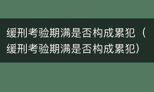 缓刑考验期满是否构成累犯（缓刑考验期满是否构成累犯）
