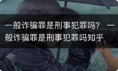 一般诈骗罪是刑事犯罪吗？ 一般诈骗罪是刑事犯罪吗知乎