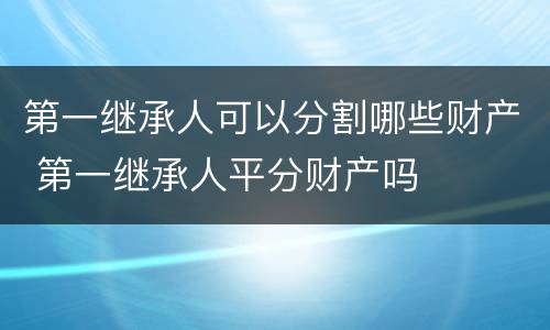 第一继承人可以分割哪些财产 第一继承人平分财产吗
