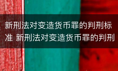 新刑法对变造货币罪的判刑标准 新刑法对变造货币罪的判刑标准是
